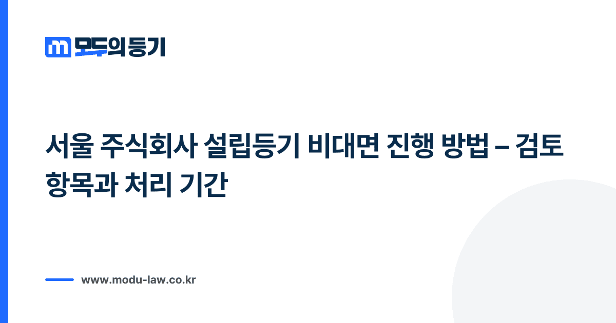 서울 주식회사 설립등기 비대면 진행 방법 – 검토 항목과 처리 기간