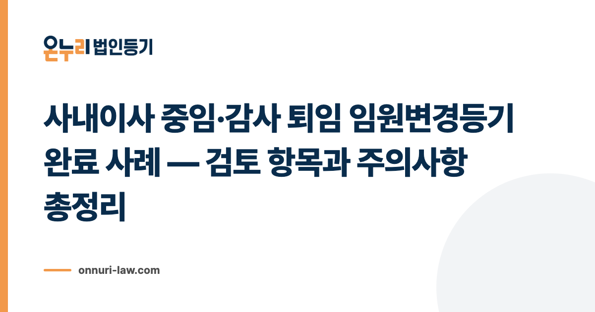 사내이사 중임·감사 퇴임 임원변경등기 완료 사례 — 검토 항목과 주의사항 총정리