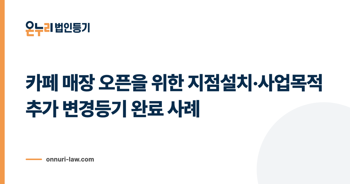 카페 매장 오픈을 위한 지점설치·사업목적 추가 변경등기 완료 사례