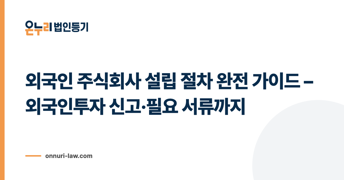 외국인 주식회사 설립 절차 완전 가이드 – 외국인투자 신고·필요 서류까지