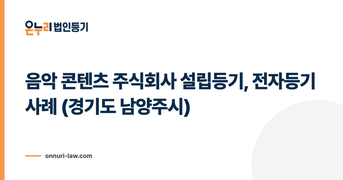 음악 콘텐츠 주식회사 설립등기, 전자등기 사례 (경기도 남양주시)