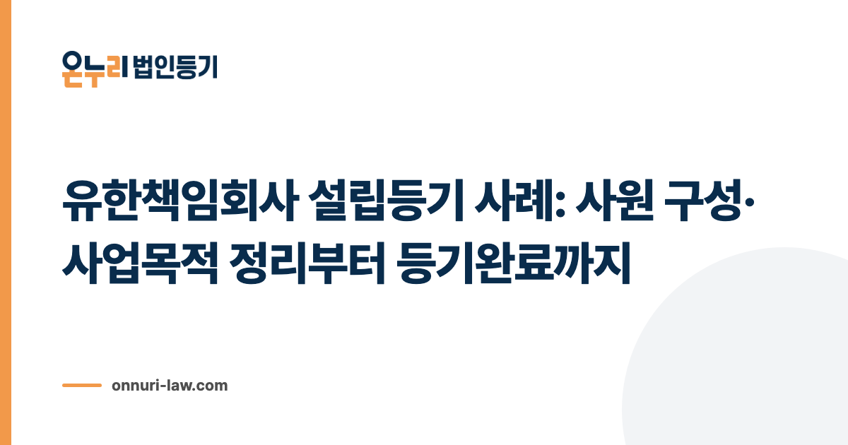 유한책임회사 설립등기 사례: 사원 구성·사업목적 정리부터 등기완료까지