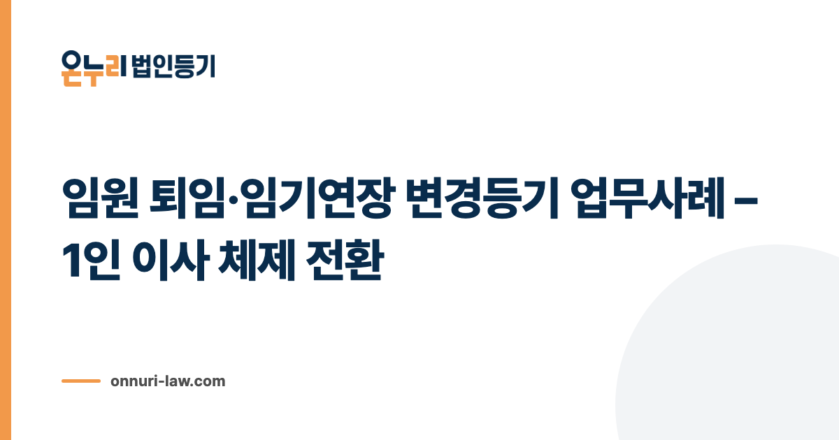 임원 퇴임·임기연장 변경등기 업무사례 – 1인 이사 체제 전환
