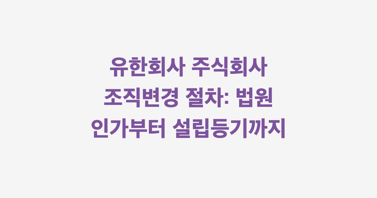 유한회사 주식회사 조직변경 절차: 법원 인가부터 설립등기까지